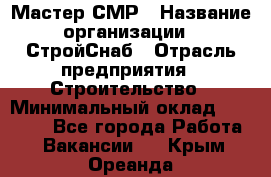 Мастер СМР › Название организации ­ СтройСнаб › Отрасль предприятия ­ Строительство › Минимальный оклад ­ 25 000 - Все города Работа » Вакансии   . Крым,Ореанда